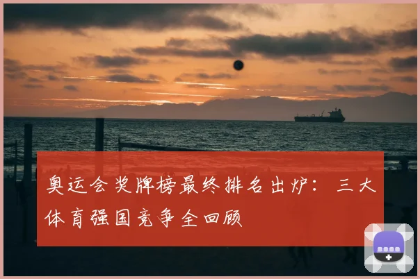 奥运会奖牌榜最终排名出炉：三大体育强国竞争全回顾