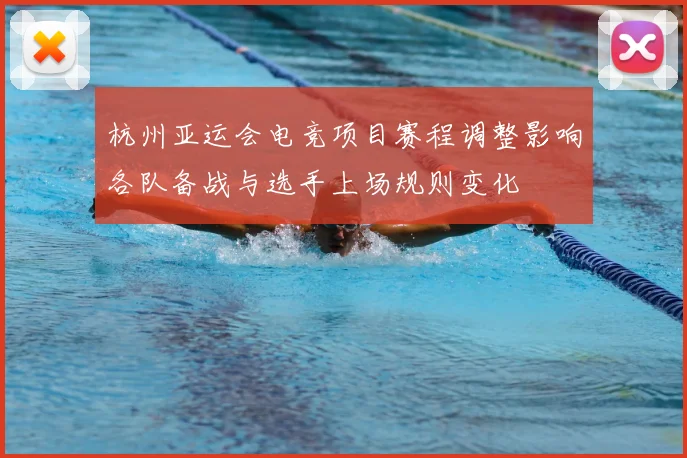 杭州亚运会电竞项目赛程调整影响各队备战与选手上场规则变化
