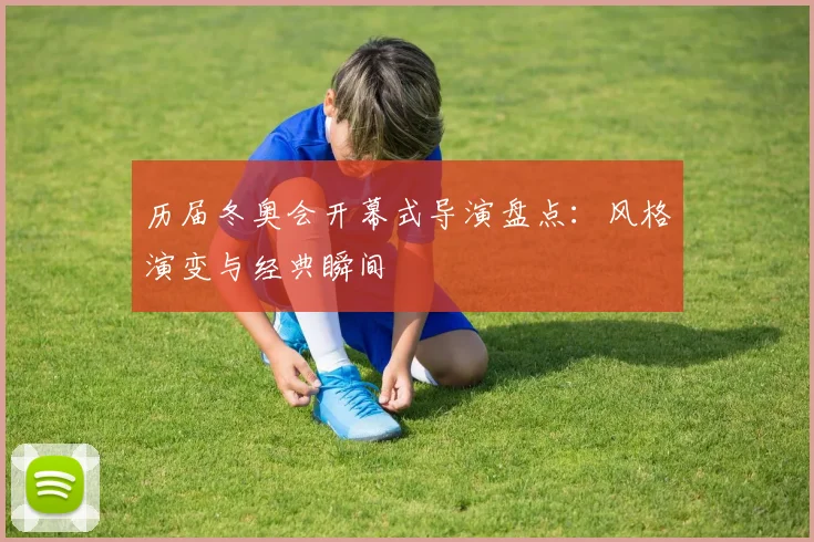 历届冬奥会开幕式导演盘点：风格演变与经典瞬间