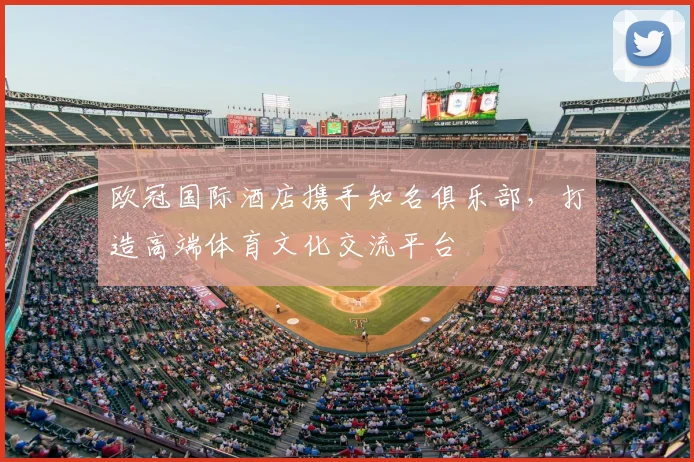 欧冠国际酒店携手知名俱乐部，打造高端体育文化交流平台