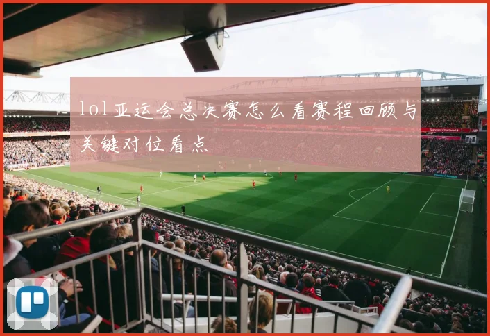lol亚运会总决赛怎么看赛程回顾与关键对位看点