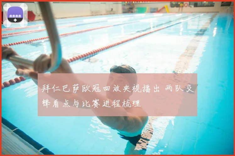 拜仁巴萨欧冠回放央视播出 两队交锋看点与比赛进程梳理