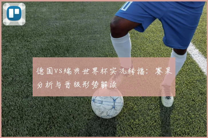 德国vs瑞典世界杯实况转播：赛果分析与晋级形势解读