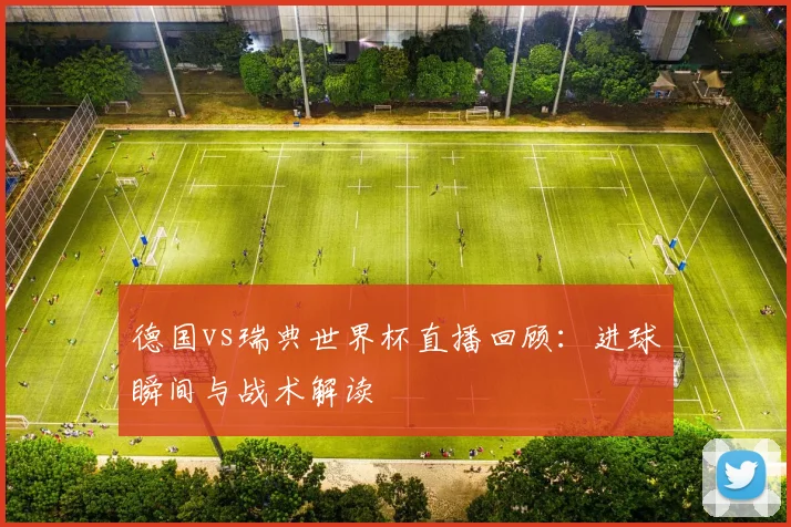 德国vs瑞典世界杯直播回顾：进球瞬间与战术解读