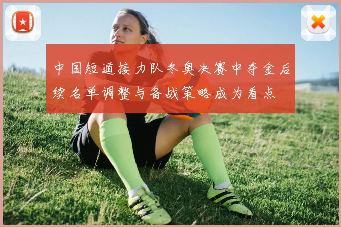 中国短道接力队冬奥决赛中夺金后续名单调整与备战策略成为看点