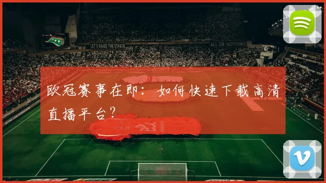 欧冠赛事在即：如何快速下载高清直播平台？