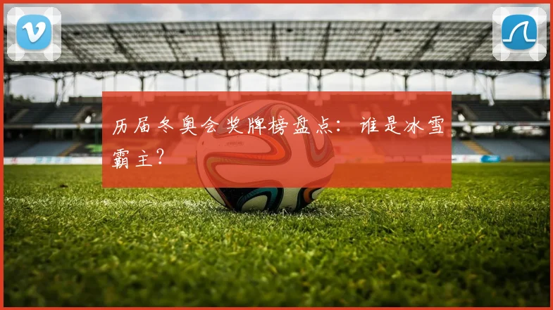 历届冬奥会奖牌榜盘点：谁是冰雪霸主？