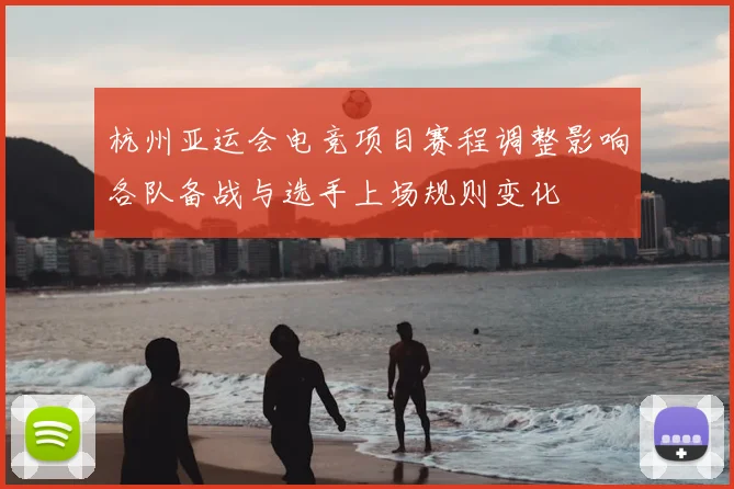 杭州亚运会电竞项目赛程调整影响各队备战与选手上场规则变化