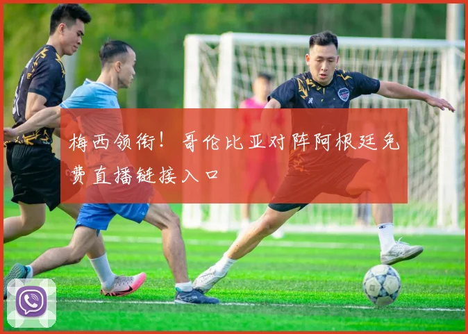 梅西领衔！哥伦比亚对阵阿根廷免费直播链接入口