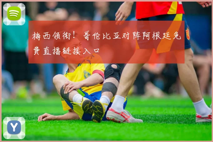 梅西领衔！哥伦比亚对阵阿根廷免费直播链接入口