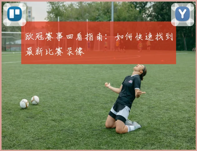 欧冠赛事回看指南：如何快速找到最新比赛录像