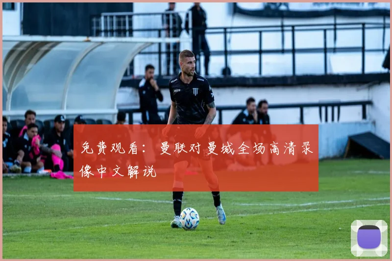 免费观看：曼联对曼城全场高清录像中文解说