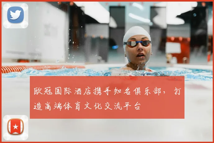 欧冠国际酒店携手知名俱乐部，打造高端体育文化交流平台