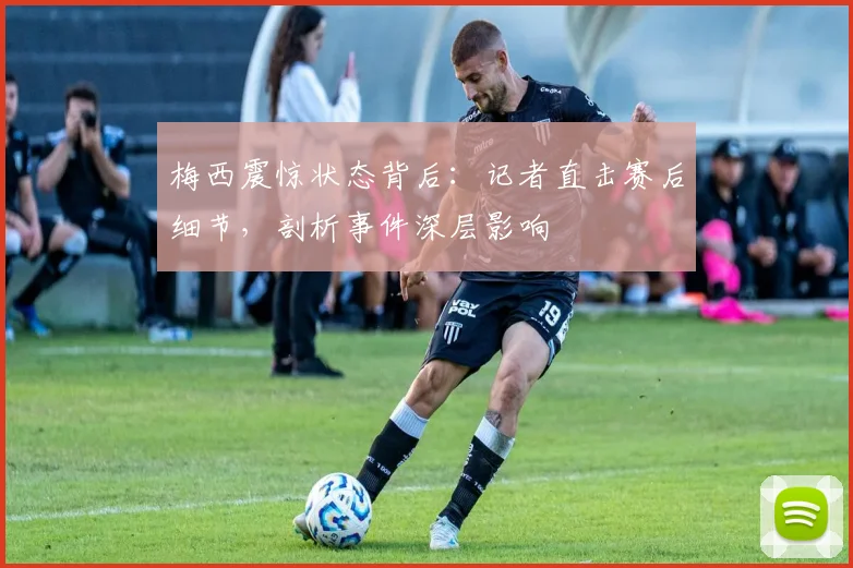 梅西震惊状态背后：记者直击赛后细节，剖析事件深层影响