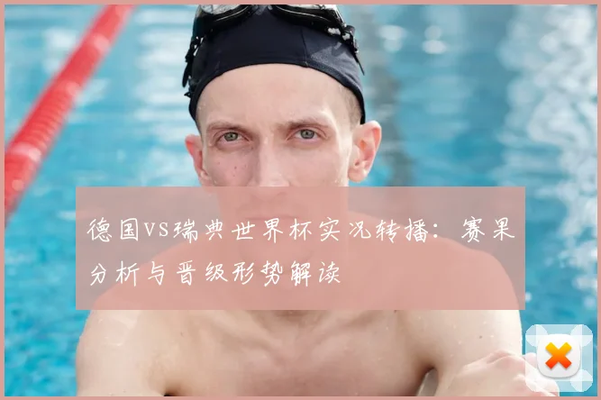 德国vs瑞典世界杯实况转播：赛果分析与晋级形势解读
