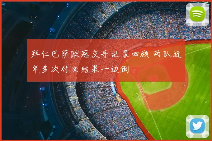 拜仁巴萨欧冠交手记录回顾 两队近年多次对决结果一边倒