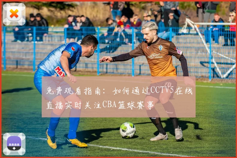免费观看指南：如何通过CCTV5在线直播实时关注CBA篮球赛事